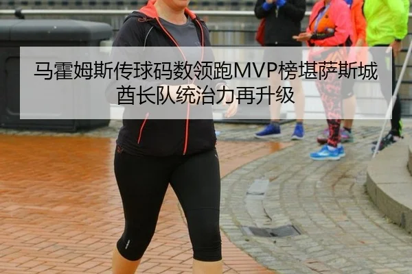马霍姆斯传球码数领跑MVP榜堪萨斯城酋长队统治力再升级