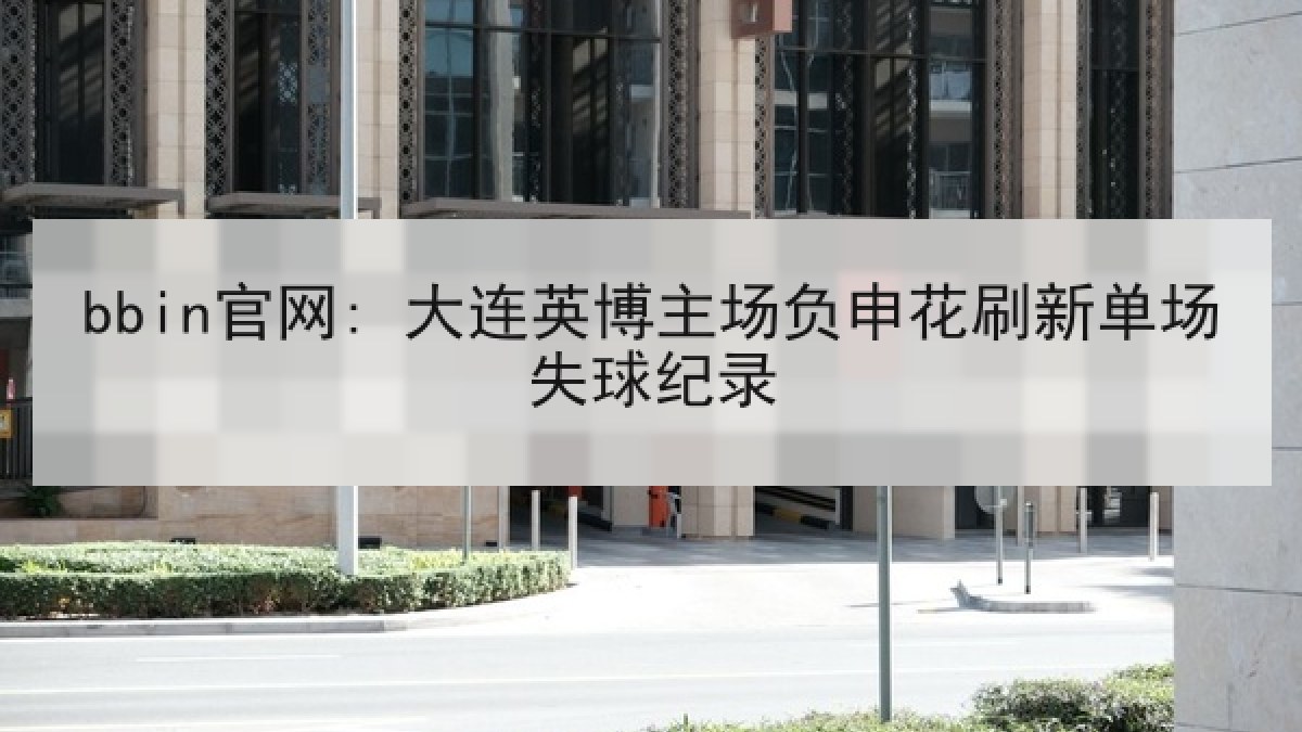 bbin官网: 大连英博主场负申花刷新单场失球纪录
