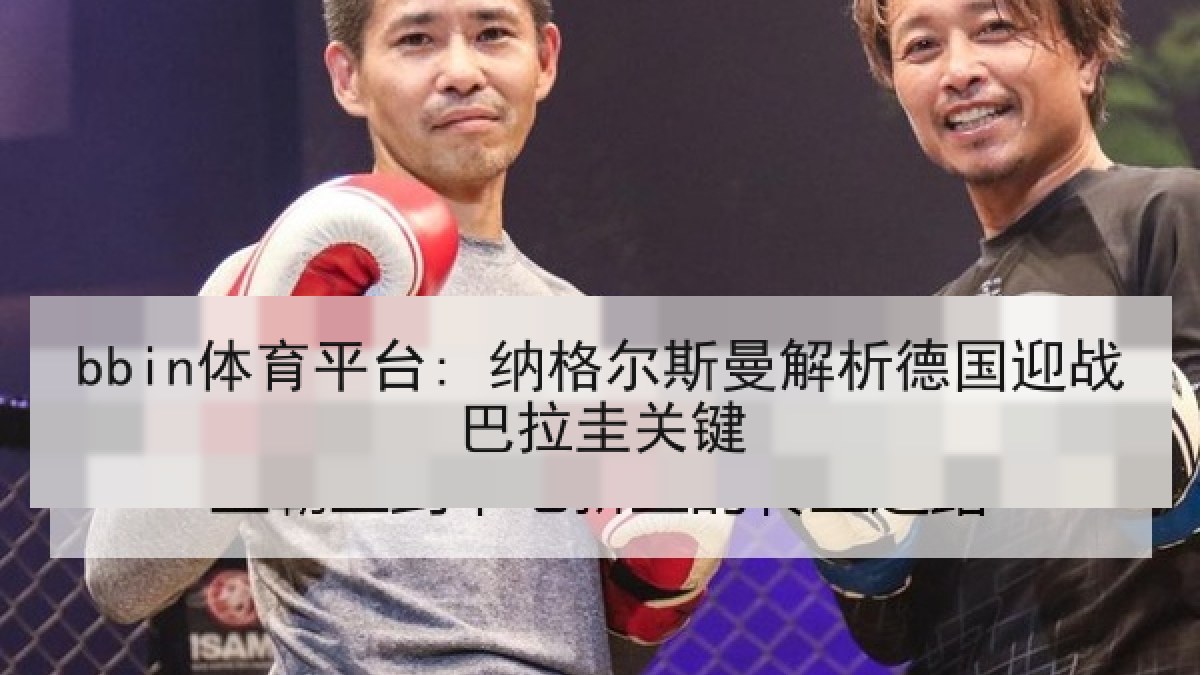 bbin体育平台: 纳格尔斯曼解析德国迎战巴拉圭关键