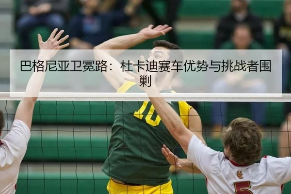 巴格尼亚卫冕路：杜卡迪赛车优势与挑战者围剿