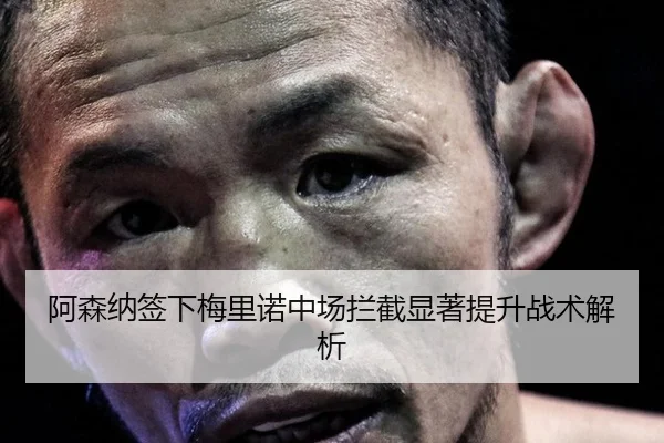 阿森纳签下梅里诺中场拦截显著提升战术解析