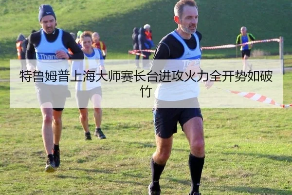 特鲁姆普上海大师赛长台进攻火力全开势如破竹