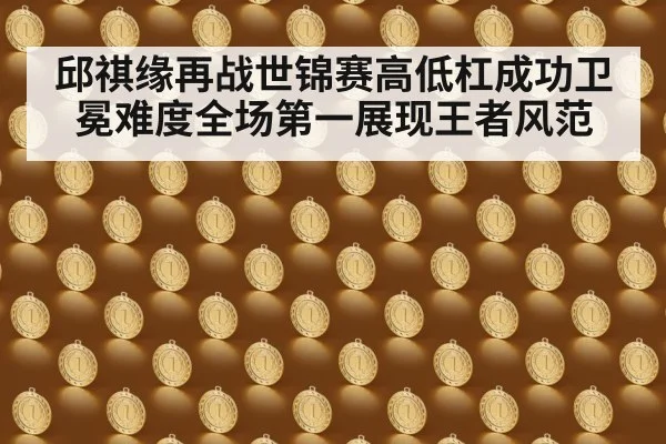 邱祺缘再战世锦赛高低杠成功卫冕难度全场第一展现王者风范
