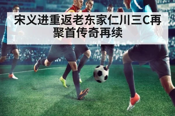 宋义进重返老东家仁川三C再聚首传奇再续