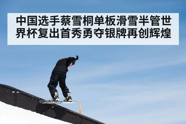 中国选手蔡雪桐单板滑雪半管世界杯复出首秀勇夺银牌再创辉煌