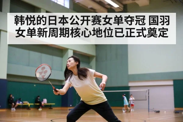 韩悦的日本公开赛女单夺冠 国羽女单新周期核心地位已正式奠定