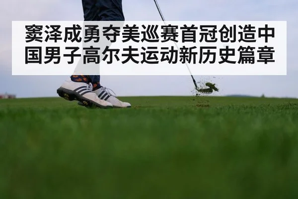 窦泽成勇夺美巡赛首冠创造中国男子高尔夫运动新历史篇章