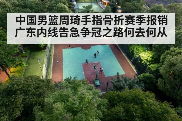 中国男篮周琦手指骨折赛季报销 广东内线告急争冠之路何去何从