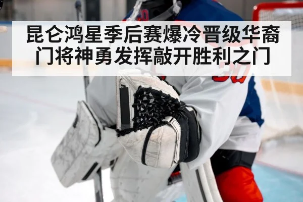昆仑鸿星季后赛爆冷晋级华裔门将神勇发挥敲开胜利之门