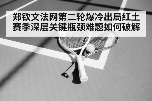 郑钦文法网第二轮爆冷出局红土赛季深层关键瓶颈难题如何破解