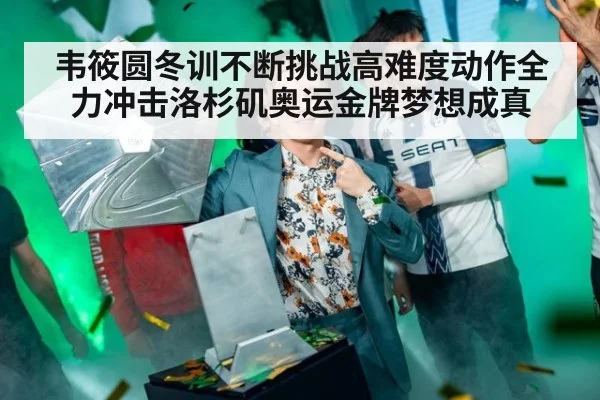 韦筱圆冬训不断挑战高难度动作全力冲击洛杉矶奥运金牌梦想成真